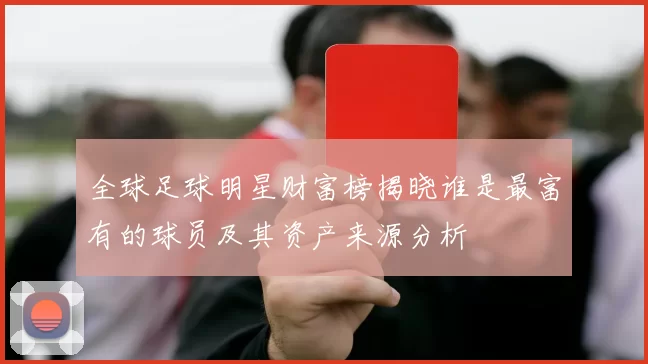全球足球明星财富榜揭晓谁是最富有的球员及其资产来源分析