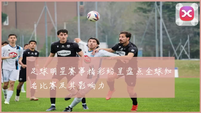 足球明星赛事精彩纷呈盘点全球知名比赛及其影响力