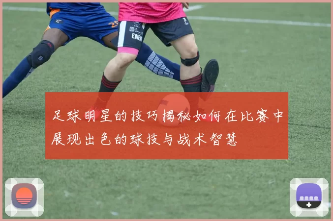 足球明星的技巧揭秘如何在比赛中展现出色的球技与战术智慧