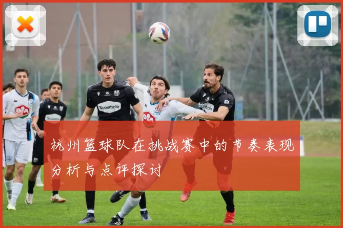 杭州篮球队在挑战赛中的节奏表现分析与点评探讨
