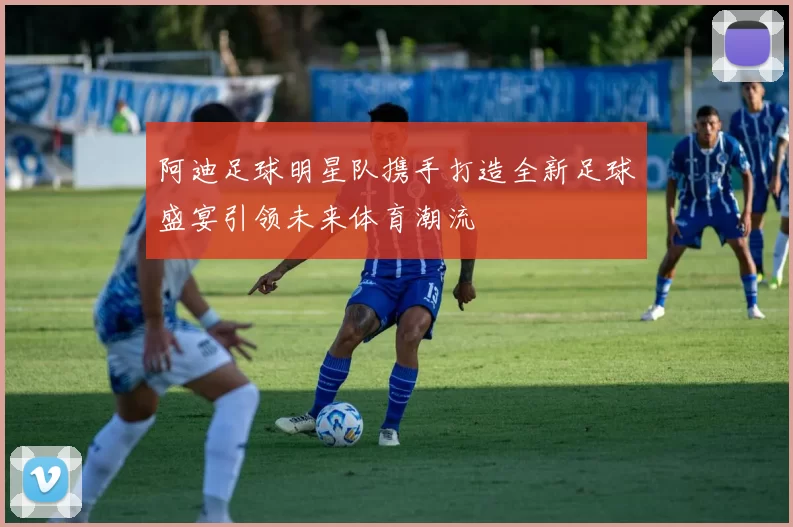 阿迪足球明星队携手打造全新足球盛宴引领未来体育潮流