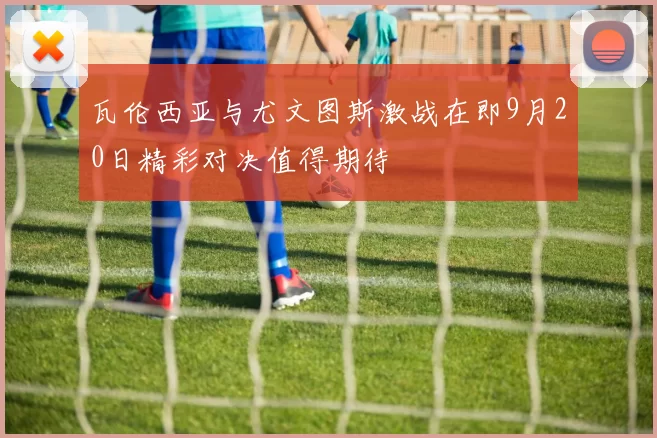 瓦伦西亚与尤文图斯激战在即9月20日精彩对决值得期待