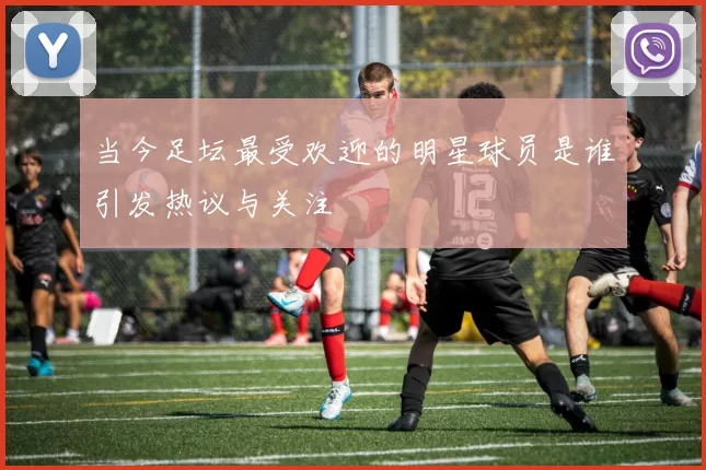 当今足坛最受欢迎的明星球员是谁引发热议与关注
