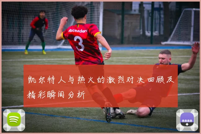 凯尔特人与热火的激烈对决回顾及精彩瞬间分析