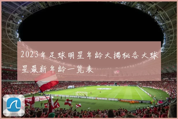 2023年足球明星年龄大揭秘各大球星最新年龄一览表