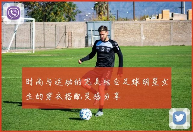 时尚与运动的完美结合足球明星女生的穿衣搭配灵感分享