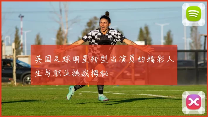 英国足球明星转型当演员的精彩人生与职业挑战揭秘