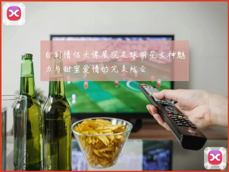 自制情侣头像展现足球明星女神魅力与甜蜜爱情的完美结合