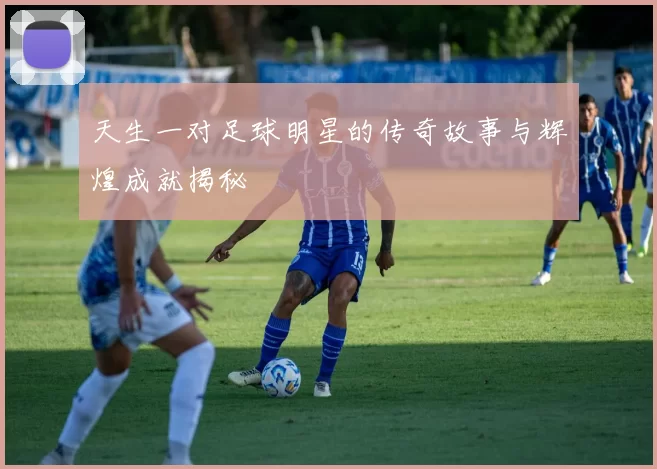 天生一对足球明星的传奇故事与辉煌成就揭秘