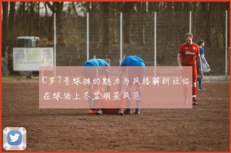 C罗7号球裤的魅力与风格解析让你在球场上尽显明星风范