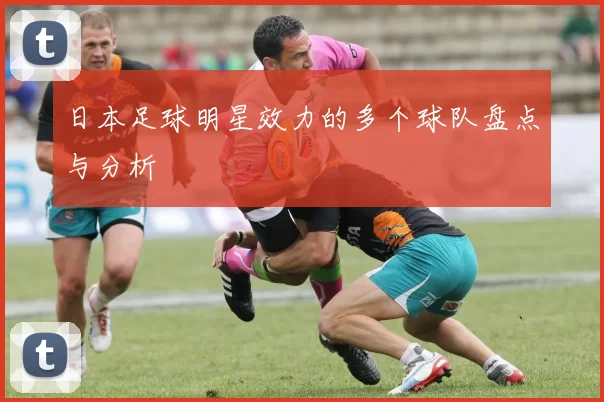 日本足球明星效力的多个球队盘点与分析