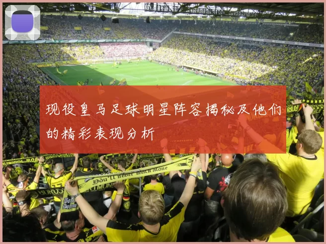 现役皇马足球明星阵容揭秘及他们的精彩表现分析