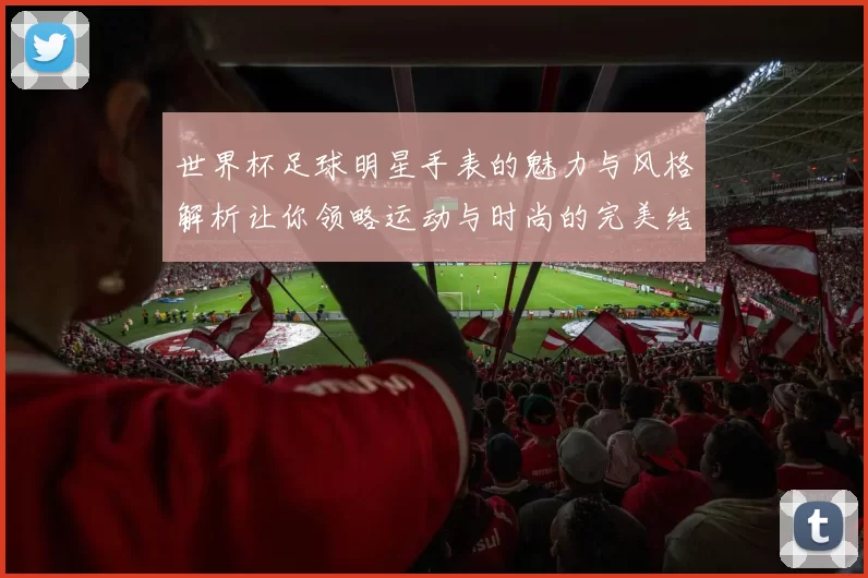 世界杯足球明星手表的魅力与风格解析让你领略运动与时尚的完美结合