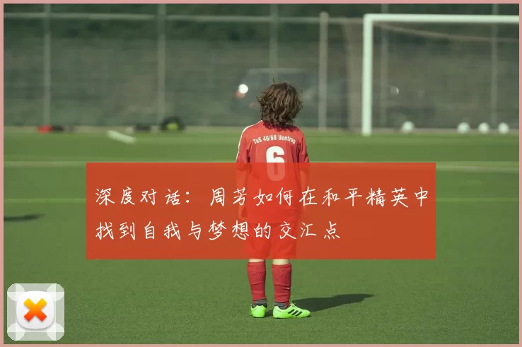深度对话：周芳如何在和平精英中找到自我与梦想的交汇点