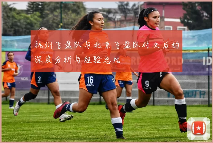 杭州飞盘队与北京飞盘队对决后的深度分析与经验总结