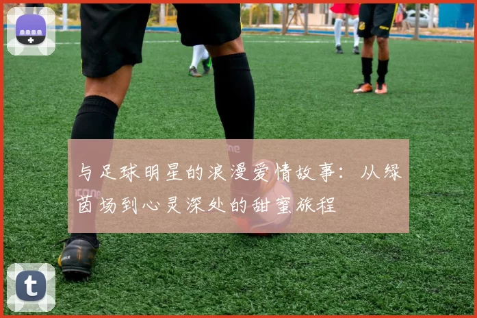 与足球明星的浪漫爱情故事：从绿茵场到心灵深处的甜蜜旅程