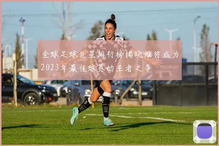 全球足球巨星排行榜揭晓谁将成为2023年最佳球员的王者之争