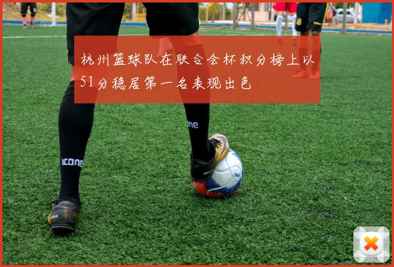 杭州篮球队在联合会杯积分榜上以51分稳居第一名表现出色