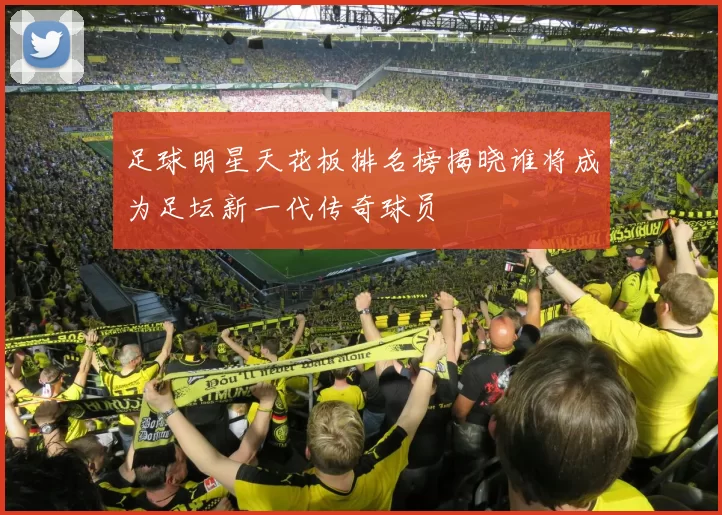 足球明星天花板排名榜揭晓谁将成为足坛新一代传奇球员