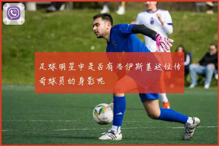 足球明星中是否有洛伊斯基这位传奇球员的身影呢