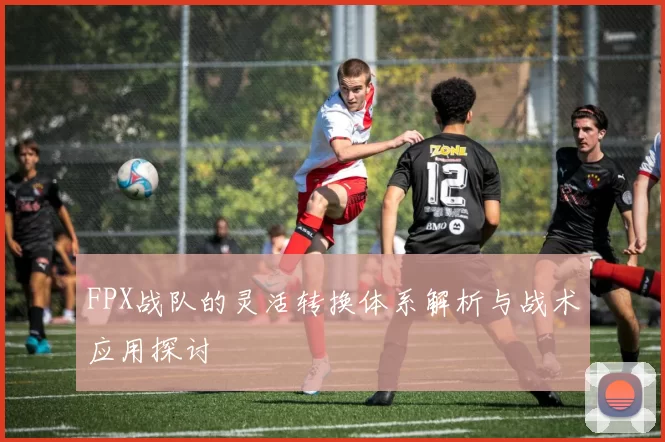FPX战队的灵活转换体系解析与战术应用探讨