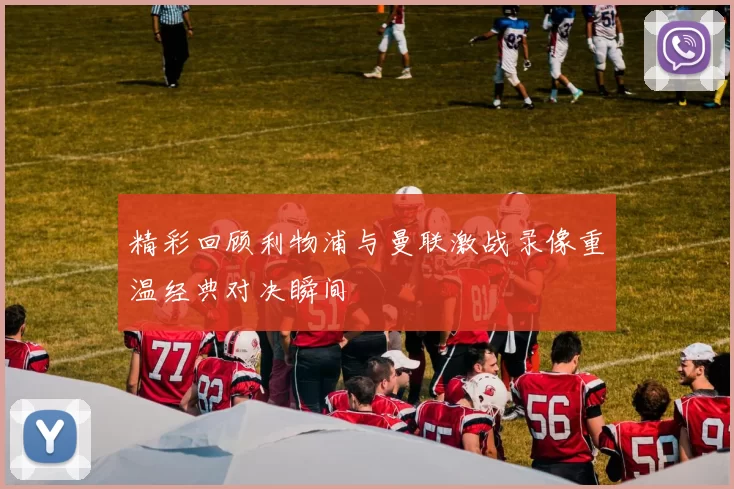 精彩回顾利物浦与曼联激战录像重温经典对决瞬间