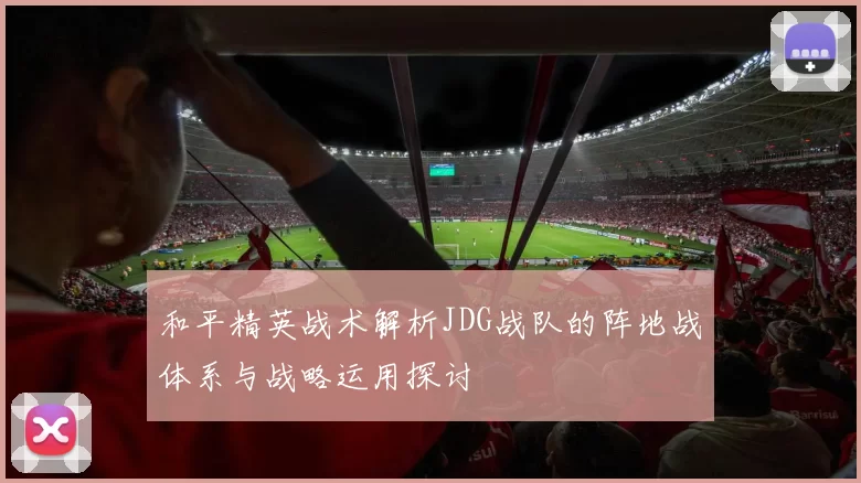和平精英战术解析JDG战队的阵地战体系与战略运用探讨