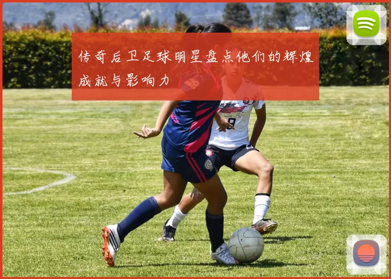 传奇后卫足球明星盘点他们的辉煌成就与影响力
