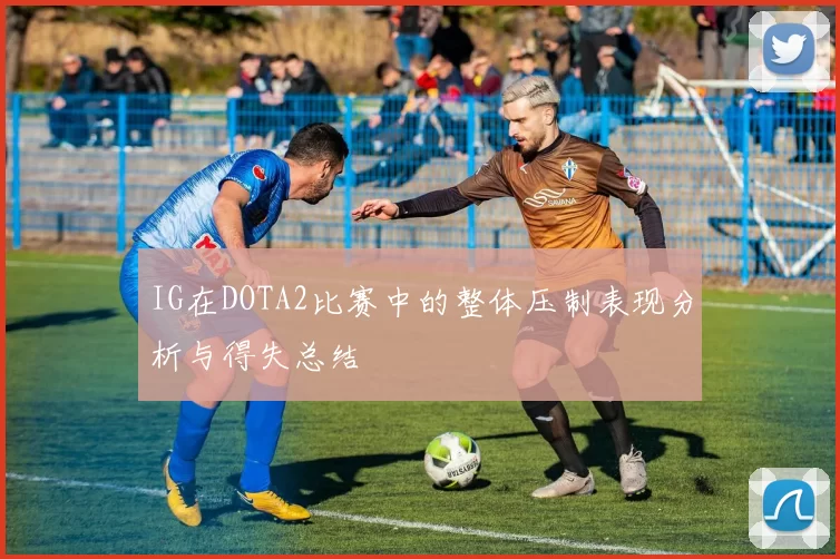 IG在DOTA2比赛中的整体压制表现分析与得失总结