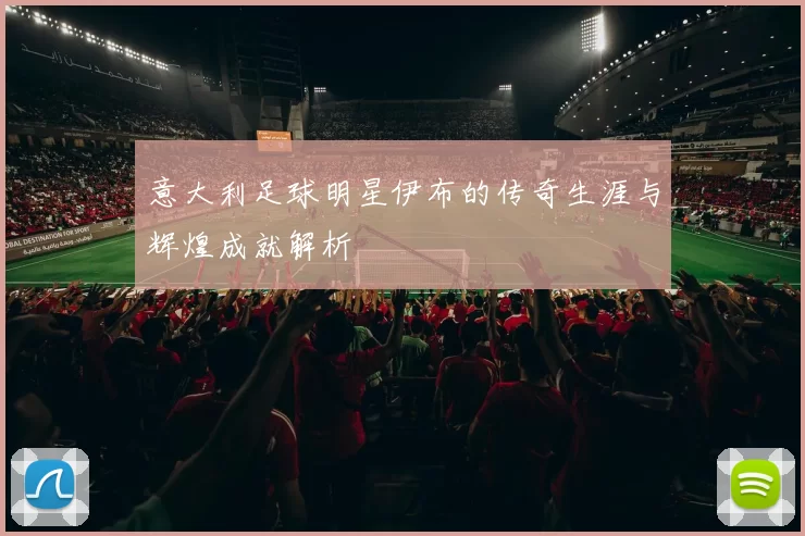 意大利足球明星伊布的传奇生涯与辉煌成就解析