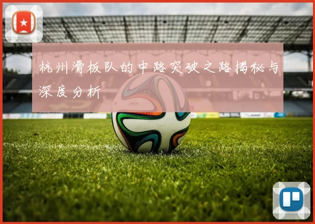 杭州滑板队的中路突破之路揭秘与深度分析