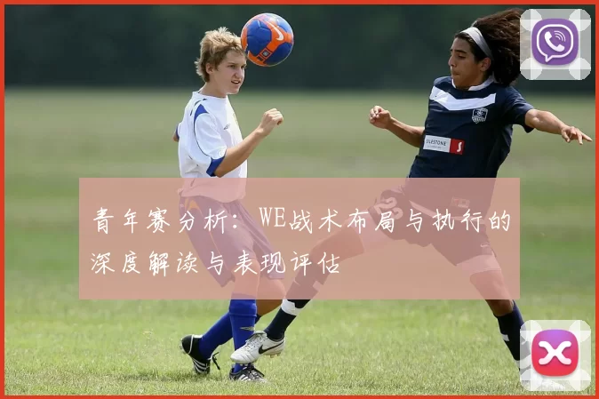 青年赛分析：WE战术布局与执行的深度解读与表现评估