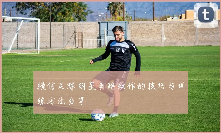 模仿足球明星奔跑动作的技巧与训练方法分享