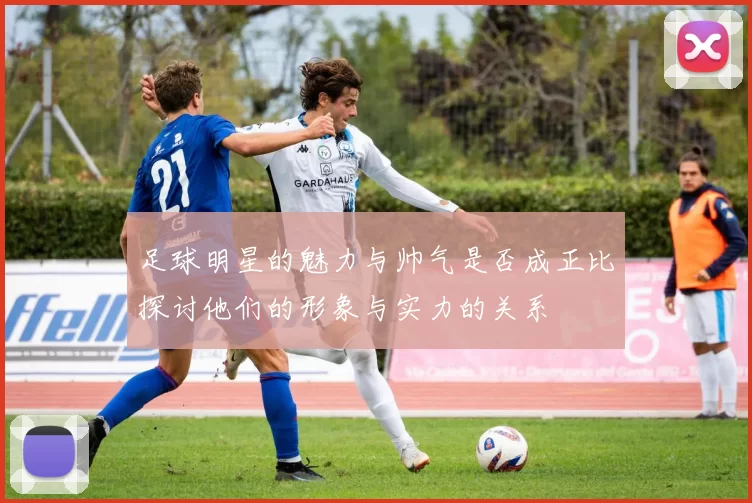 足球明星的魅力与帅气是否成正比探讨他们的形象与实力的关系