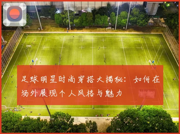 足球明星时尚穿搭大揭秘：如何在场外展现个人风格与魅力