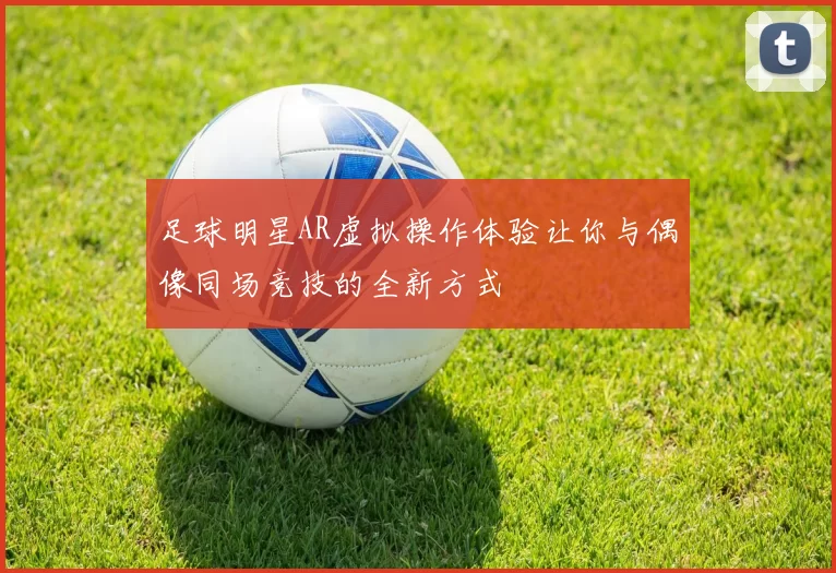 足球明星AR虚拟操作体验让你与偶像同场竞技的全新方式