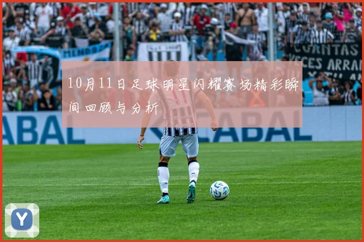 10月11日足球明星闪耀赛场精彩瞬间回顾与分析