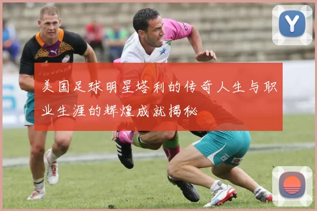 美国足球明星塔利的传奇人生与职业生涯的辉煌成就揭秘