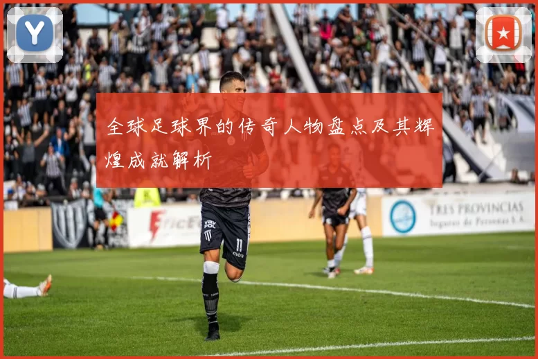 全球足球界的传奇人物盘点及其辉煌成就解析