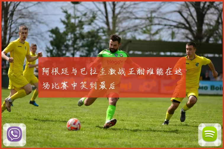 阿根廷与巴拉圭激战正酣谁能在这场比赛中笑到最后