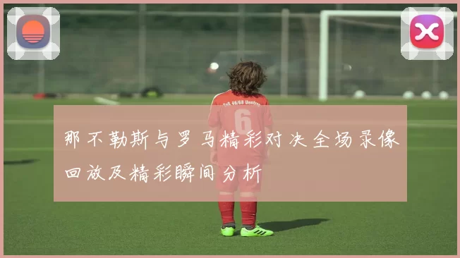 那不勒斯与罗马精彩对决全场录像回放及精彩瞬间分析