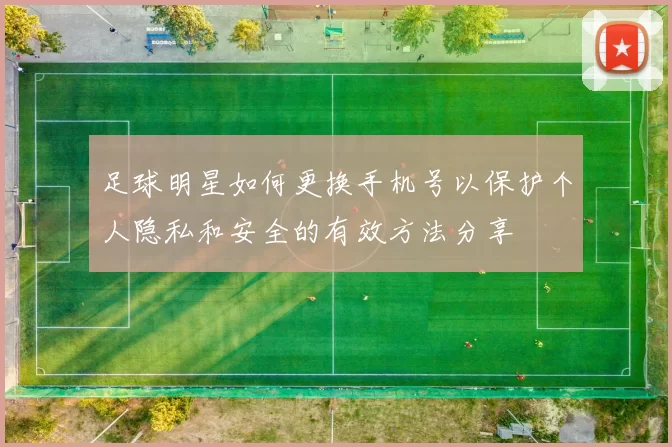 足球明星如何更换手机号以保护个人隐私和安全的有效方法分享
