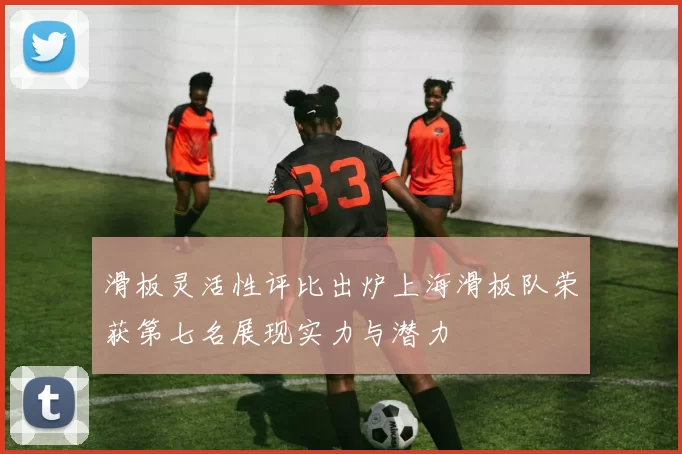 滑板灵活性评比出炉上海滑板队荣获第七名展现实力与潜力