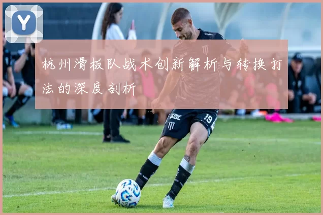杭州滑板队战术创新解析与转换打法的深度剖析