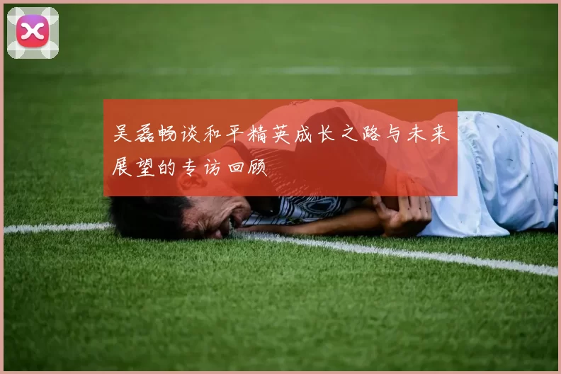 吴磊畅谈和平精英成长之路与未来展望的专访回顾