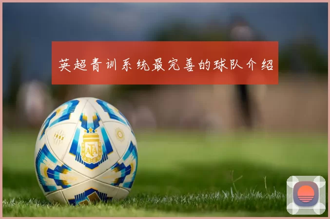 英超青训系统最完善的球队介绍